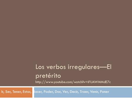 Los verbos irregulares—El pretérito  Ir, Ser, Tener, Estar, Hacer, Poder, Dar, Ver, Decir, Traer, Venir, Poner.
