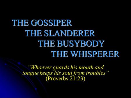 THE GOSSIPER THE SLANDERER THE BUSYBODY THE WHISPERER “Whoever guards his mouth and tongue keeps his soul from troubles” (Proverbs 21:23)