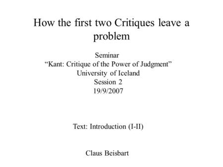 Seminar “Kant: Critique of the Power of Judgment” University of Iceland Session 2 19/9/2007 Text: Introduction (I-II) Claus Beisbart How the first two.