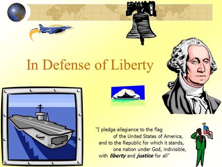 In Defense of Liberty “I pledge allegiance to the flag of the United States of America, and to the Republic for which it stands, one nation under God,