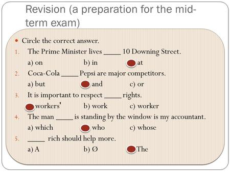 Revision (a preparation for the mid- term exam) Circle the correct answer. 1. The Prime Minister lives ____ 10 Downing Street. a) onb) inc) at 2. Coca-Cola.