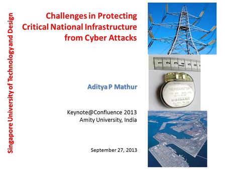 Challenges in Protecting Critical National Infrastructure from Cyber Attacks Singapore University of Technology and Design Aditya P Mathur September 27,