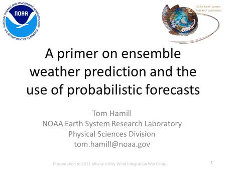 A primer on ensemble weather prediction and the use of probabilistic forecasts Tom Hamill NOAA Earth System Research Laboratory Physical Sciences Division.