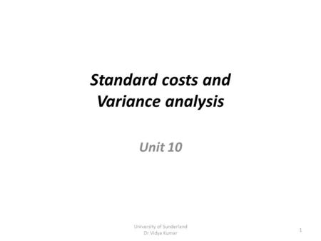 Standard costs and Variance analysis Unit 10 University of Sunderland Dr Vidya Kumar 1.