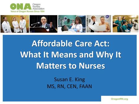 Affordable Care Act: What It Means and Why It Matters to Nurses Susan E. King MS, RN, CEN, FAAN.