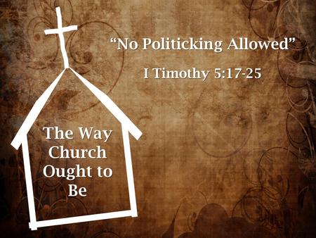 The Way Church Ought to Be “No Politicking Allowed” I Timothy 5:17-25.