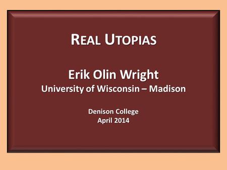 R EAL U TOPIAS Erik Olin Wright University of Wisconsin – Madison Denison College April 2014.