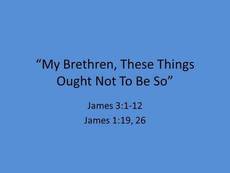 “My Brethren, These Things Ought Not To Be So” James 3:1-12 James 1:19, 26.