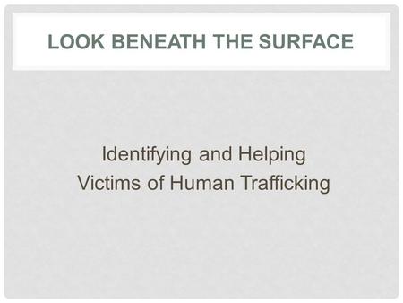 Identifying and Helping Victims of Human Trafficking LOOK BENEATH THE SURFACE.