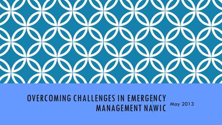 OVERCOMING CHALLENGES IN EMERGENCY MANAGEMENT NAWIC May 2013.