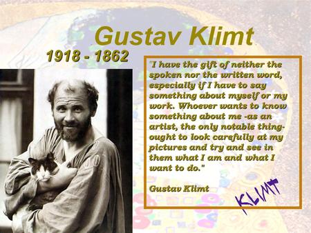 קלימט, גוסטאב. 1862 - 1918 Gustav Klimt.צייר אוסטרי, ממיסדי הסצסיון הוינאי, הושפע מהאר נובו הצרפתי. יצר אמנות אקספרסיוניסטית המשלבת רגשות נשגבים וצורות.