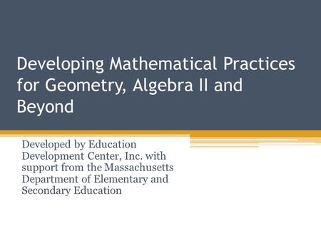 Developing Mathematical Practices for Geometry, Algebra II and Beyond Developed by Education Development Center, Inc. with support from the Massachusetts.