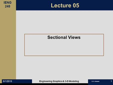 IENG 248 D. H. Jensen 5/1/2015Engineering Graphics & 3-D Modeling1 Lecture 05 Sectional Views.