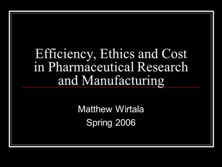 Efficiency, Ethics and Cost in Pharmaceutical Research and Manufacturing Matthew Wirtala Spring 2006.