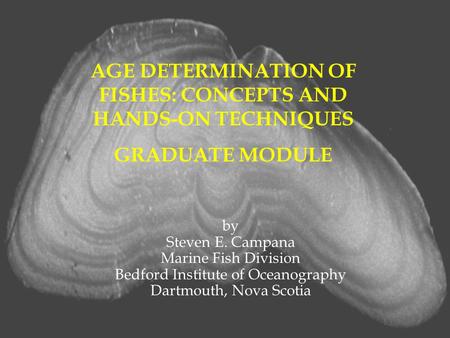 AGE DETERMINATION OF FISHES: CONCEPTS AND HANDS-ON TECHNIQUES GRADUATE MODULE by Steven E. Campana Marine Fish Division Bedford Institute of Oceanography.