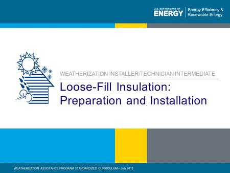 1 | WEATHERIZATION ASSISTANCE PROGRAM STANDARDIZED CURRICULUM – July 2012eere.energy.gov Loose-Fill Insulation: Preparation and Installation WEATHERIZATION.