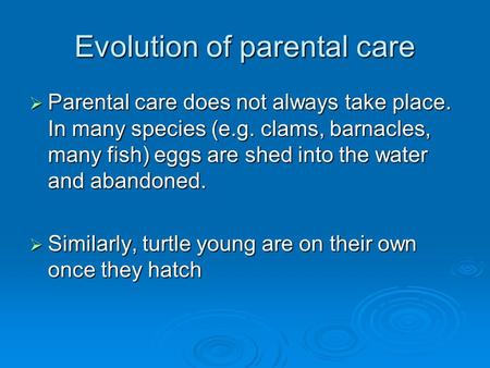 Evolution of parental care  Parental care does not always take place. In many species (e.g. clams, barnacles, many fish) eggs are shed into the water.