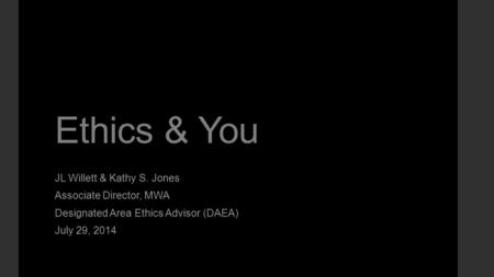 Ethics & You JL Willett & Kathy S. Jones Associate Director, MWA Designated Area Ethics Advisor (DAEA) July 29, 2014.