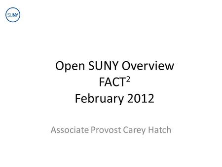 Open SUNY Overview FACT 2 February 2012 Associate Provost Carey Hatch.