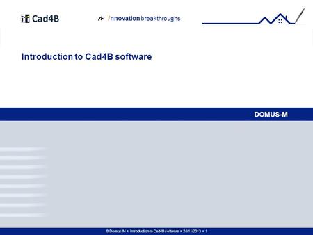 © Domus-M Introduction to Cad4B software 24/11/2013 1 i nnovation breakthroughs DOMUS-M Introduction to Cad4B software.