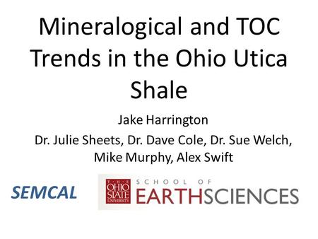Mineralogical and TOC Trends in the Ohio Utica Shale Jake Harrington Dr. Julie Sheets, Dr. Dave Cole, Dr. Sue Welch, Mike Murphy, Alex Swift SEMCAL.