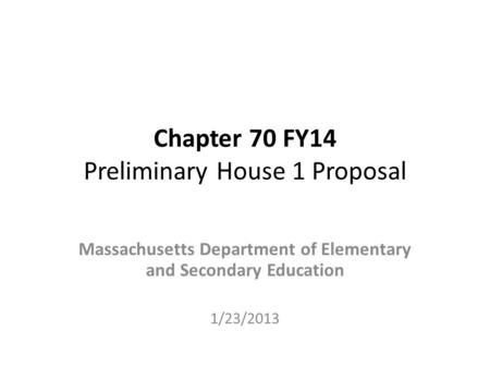 Chapter 70 FY14 Preliminary House 1 Proposal Massachusetts Department of Elementary and Secondary Education 1/23/2013.