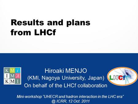 Results and plans from LHCf Hiroaki MENJO (KMI, Nagoya University, Japan) On behalf of the LHCf collaboration Mini-workshop ”UHECR and hadron interaction.
