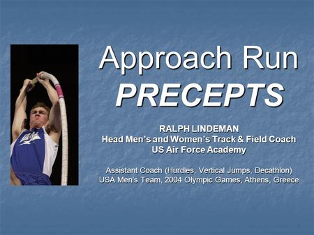 Approach Run PRECEPTS RALPH LINDEMAN Head Men’s and Women’s Track & Field Coach US Air Force Academy Assistant Coach (Hurdles, Vertical Jumps, Decathlon)