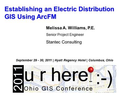 Establishing an Electric Distribution GIS Using ArcFM Melissa A. Williams, P.E. Senior Project Engineer Stantec Consulting September 29 - 30, 2011 | Hyatt.
