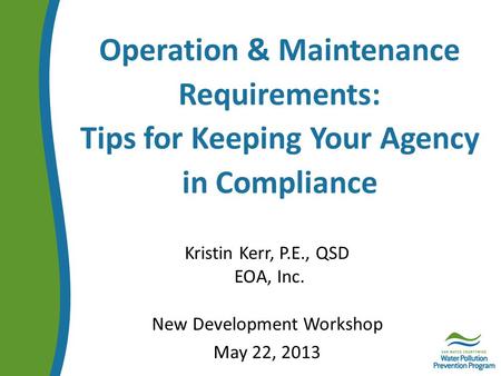 Operation & Maintenance Requirements: Tips for Keeping Your Agency in Compliance Kristin Kerr, P.E., QSD EOA, Inc. New Development Workshop May 22, 2013.