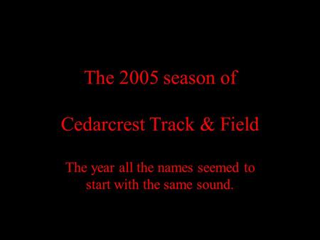 The 2005 season of Cedarcrest Track & Field The year all the names seemed to start with the same sound.