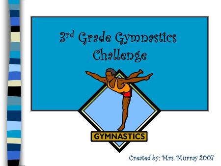 3 rd Grade Gymnastics Challenge Created by: Mrs. Murray 2007.