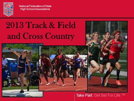 Take Part. Get Set For Life.™ National Federation of State High School Associations 2013 Track & Field and Cross Country.
