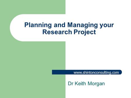 Www.shintonconsulting.com Planning and Managing your Research Project Dr Keith Morgan.