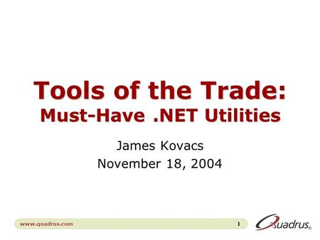 1 www.quadrus.com Tools of the Trade: Must-Have.NET Utilities James Kovacs November 18, 2004.