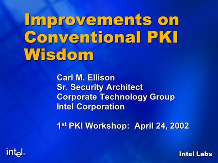Intel Labs Improvements on Conventional PKI Wisdom Carl M. Ellison Sr. Security Architect Corporate Technology Group Intel Corporation 1 st PKI Workshop: