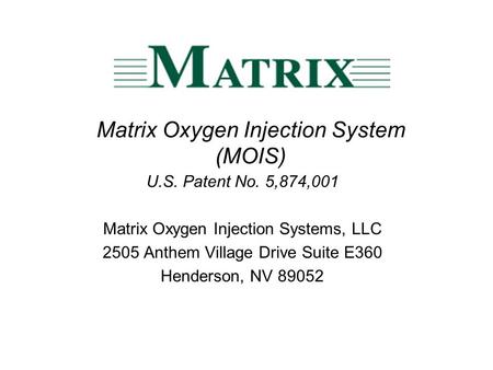 Matrix Oxygen Injection System (MOIS) U.S. Patent No. 5,874,001 Matrix Oxygen Injection Systems, LLC 2505 Anthem Village Drive Suite E360 Henderson, NV.