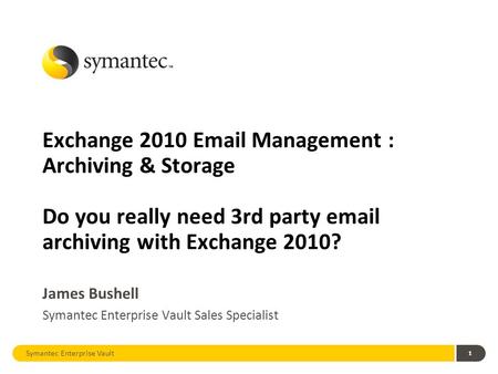 1 Exchange 2010 Email Management : Archiving & Storage Do you really need 3rd party email archiving with Exchange 2010? James Bushell Symantec Enterprise.