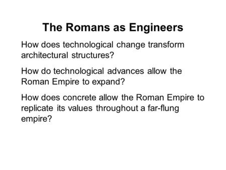 The Romans as Engineers How does technological change transform architectural structures? How do technological advances allow the Roman Empire to expand?