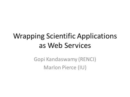 Wrapping Scientific Applications as Web Services Gopi Kandaswamy (RENCI) Marlon Pierce (IU)