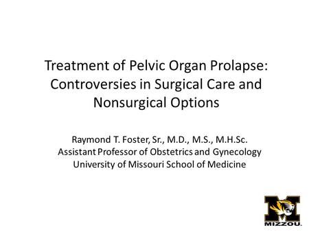 Treatment of Pelvic Organ Prolapse: Controversies in Surgical Care and Nonsurgical Options Raymond T. Foster, Sr., M.D., M.S., M.H.Sc. Assistant Professor.