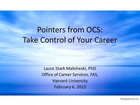 Pointers from OCS: Take Control of Your Career Laura Stark Malisheski, PhD Office of Career Services, FAS, Harvard University February 6, 2013 freedigitalphotos.net.