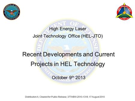 High Energy Laser Joint Technology Office (HEL-JTO) Recent Developments and Current Projects in HEL Technology October 9th 2013 Distribution A, Cleared.