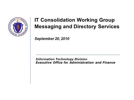 Information Technology Division Executive Office for Administration and Finance IT Consolidation Working Group Messaging and Directory Services September.