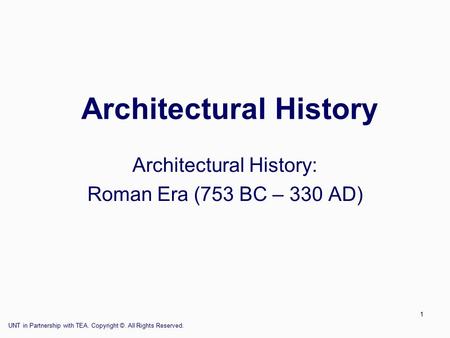 UNT in Partnership with TEA. Copyright ©. All Rights Reserved. 1 Architectural History Architectural History: Roman Era (753 BC – 330 AD)