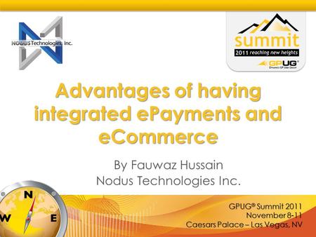 GPUG ® Summit 2011 November 8-11 Caesars Palace – Las Vegas, NV Advantages of having integrated ePayments and eCommerce By Fauwaz Hussain Nodus Technologies.