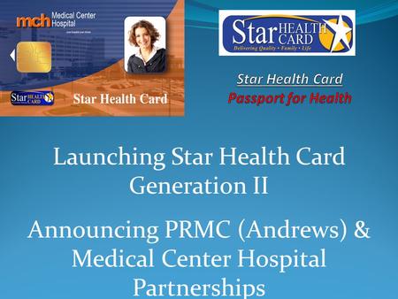Launching Star Health Card Generation II Announcing PRMC (Andrews) & Medical Center Hospital Partnerships.