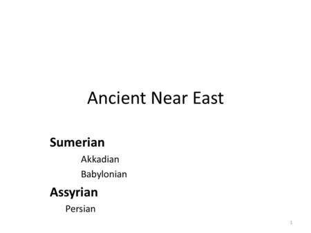 1 Ancient Near East Sumerian Akkadian Babylonian Assyrian Persian.