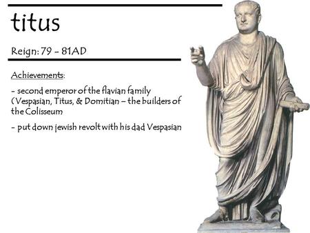 Titus Reign: 79 - 81AD Achievements: - second emperor of the flavian family (Vespasian, Titus, & Domitian – the builders of the Colisseum - put down jewish.