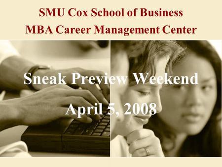 SMU Cox School of Business MBA Career Management Center Sneak Preview Weekend April 5, 2008.